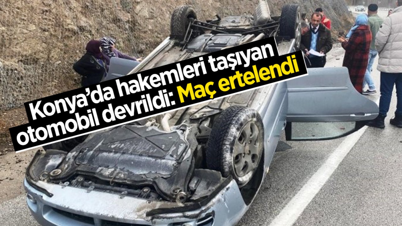 Konya’da hakemleri taşıyan otomobil devrildi: Maç ertelendi