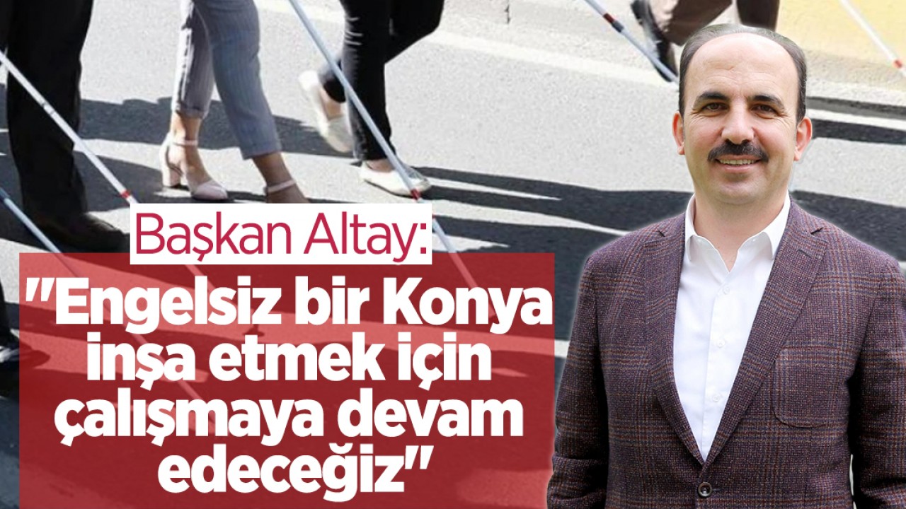 Başkan Altay: Engelsiz bir Konya inşa etmek için çalışmaya devam edeceğiz