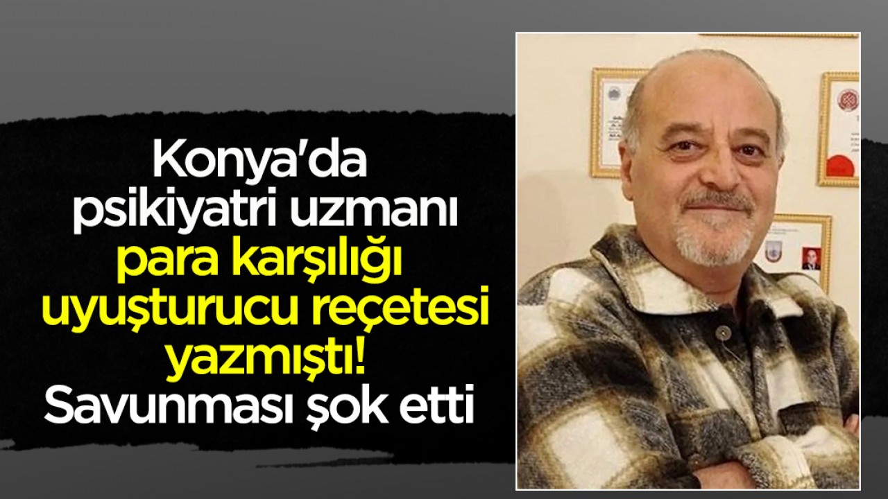 Konya'da psikiyatri uzmanı para karşılığı uyuşturucu reçetesi yazmıştı! Savunması şok etti