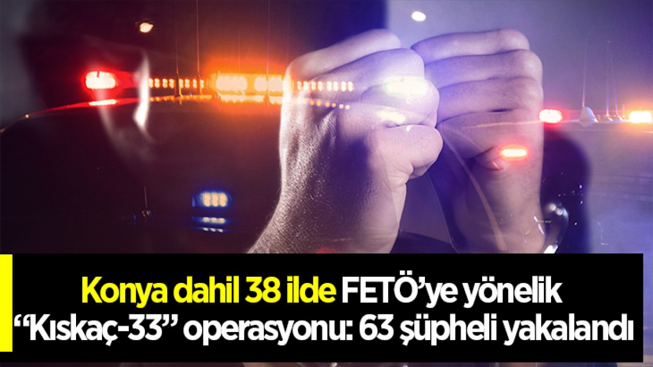 Konya dahil 38 ilde FETÖ’ye yönelik “Kıskaç-33” operasyonu: 63 şüpheli yakalandı