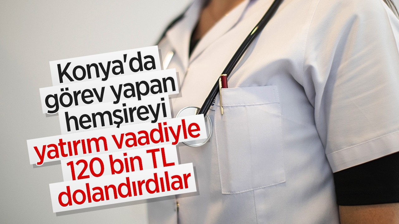 Konya'da görev yapan hemşireyi yatırım vaadiyle 120 bin TL dolandırdılar