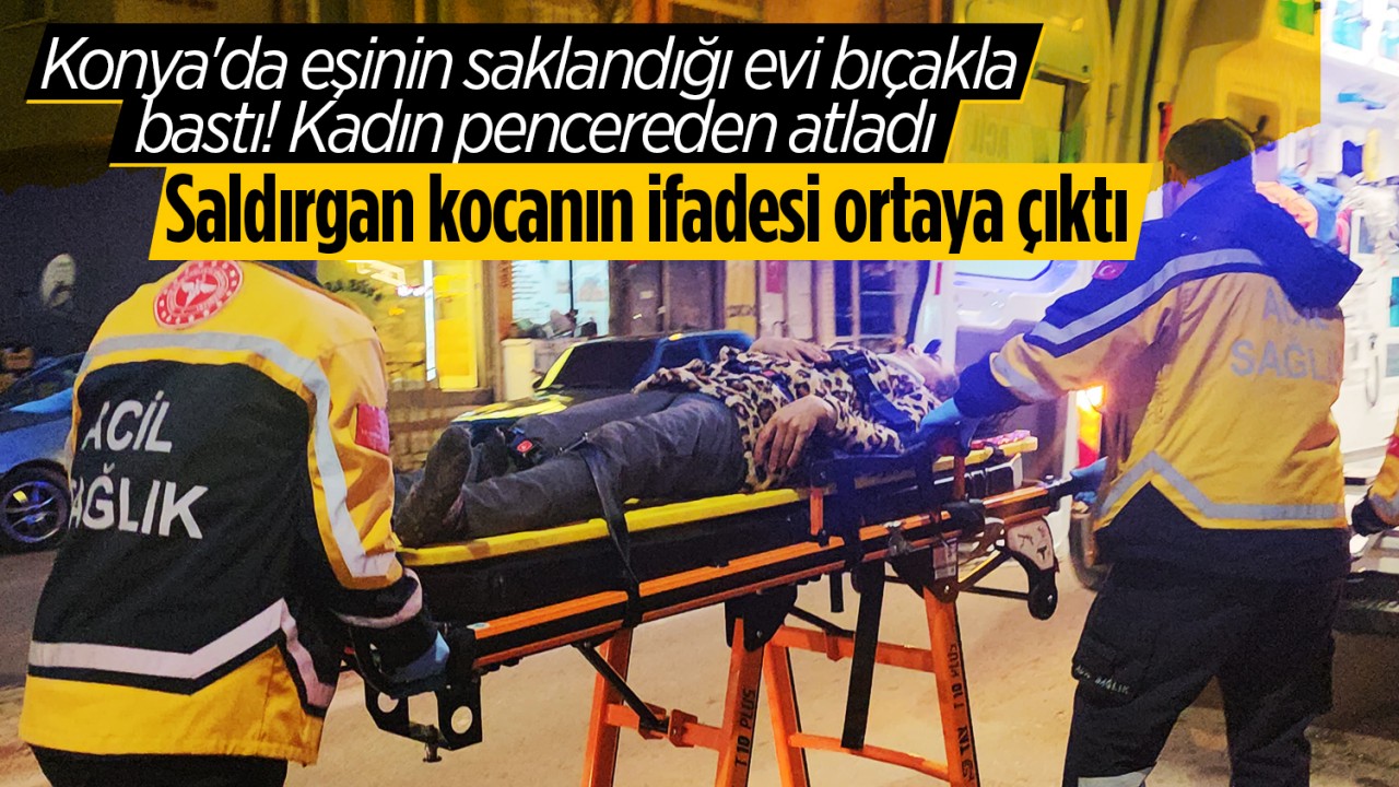 Konya'da eşinin saklandığı evi bıçakla bastı! Kadın pencereden atladı: Saldırgan kocanın ifadesi ortaya çıktı