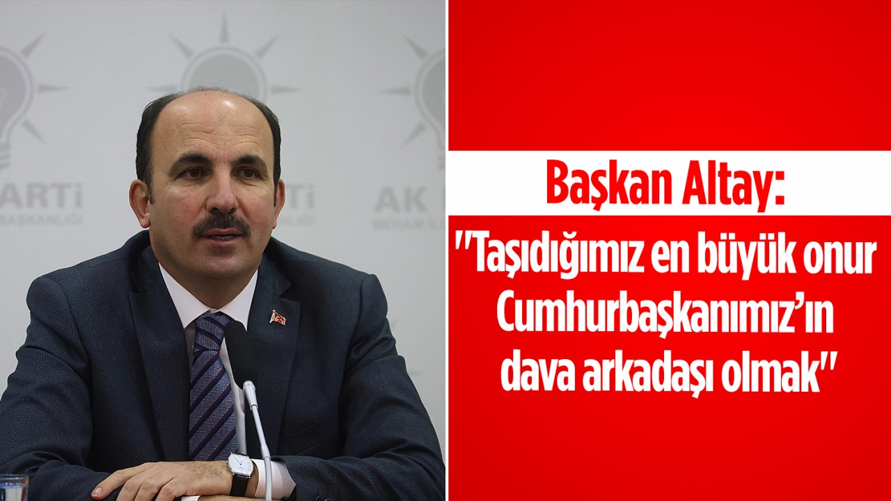 Başkan Altay: "Taşıdığımız en büyük onur Cumhurbaşkanımız’ın dava arkadaşı olmak"