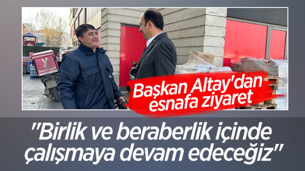 Başkan Altay'dan esnafa ziyaret: "Birlik ve beraberlik içinde çalışmaya devam edeceğiz"