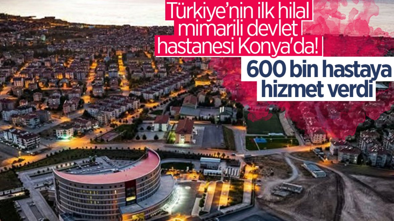 Türkiye’nin ilk hilal mimarili devlet hastanesi Konya'da! 600 bin hastaya hizmet verdi