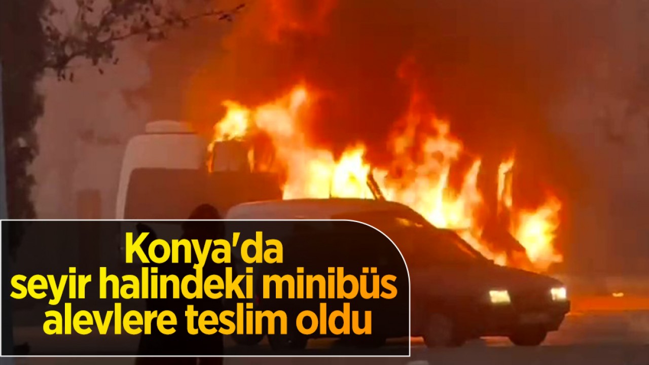 Konya'da seyir halindeki minibüs alevlere teslim oldu! O anlar kamerada