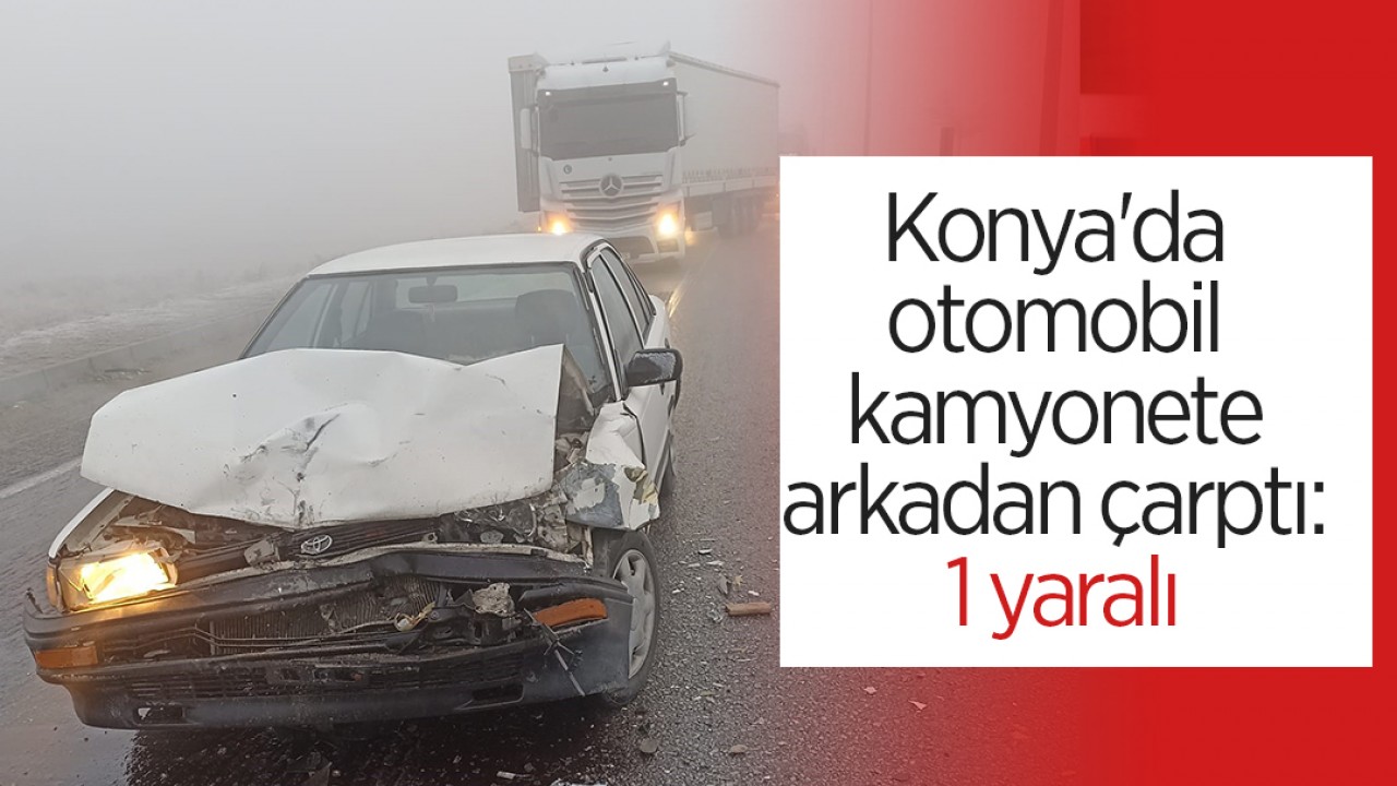 Konya'da otomobil kamyonete arkadan çarptı: 1 yaralı