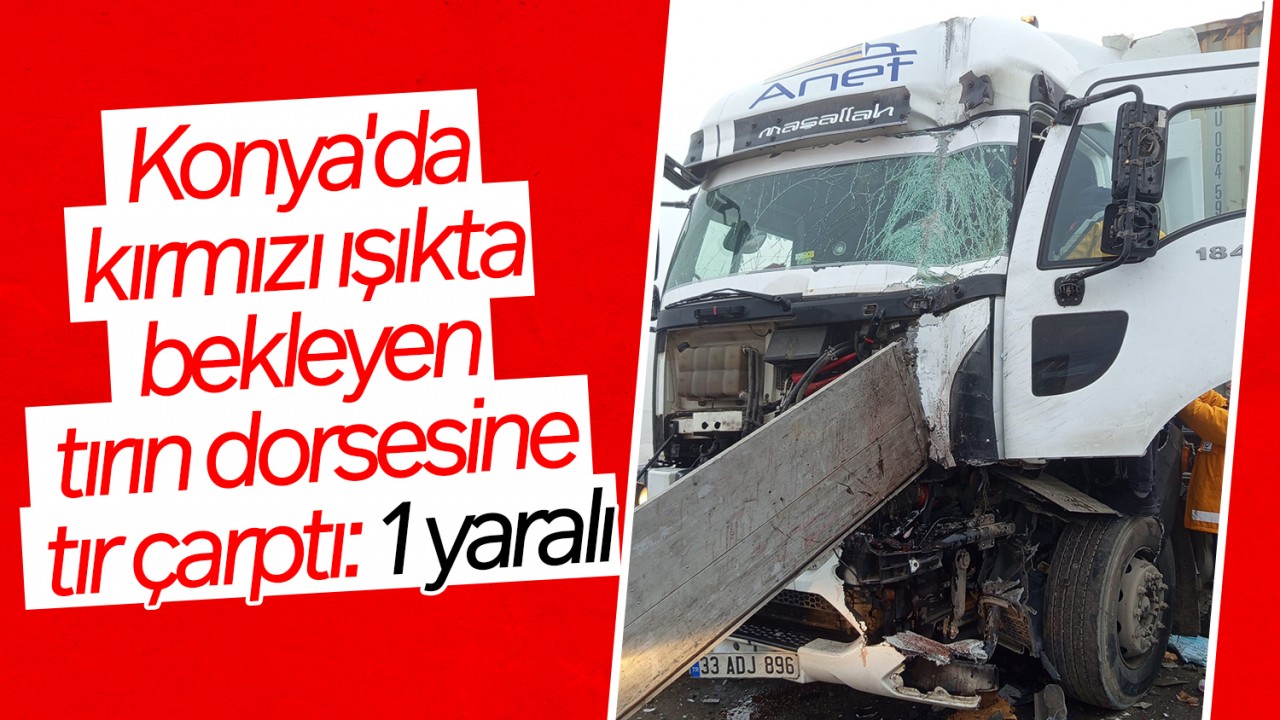 Konya'da kırmızı ışıkta bekleyen tırın dorsesine tır çarptı: 1 yaralı