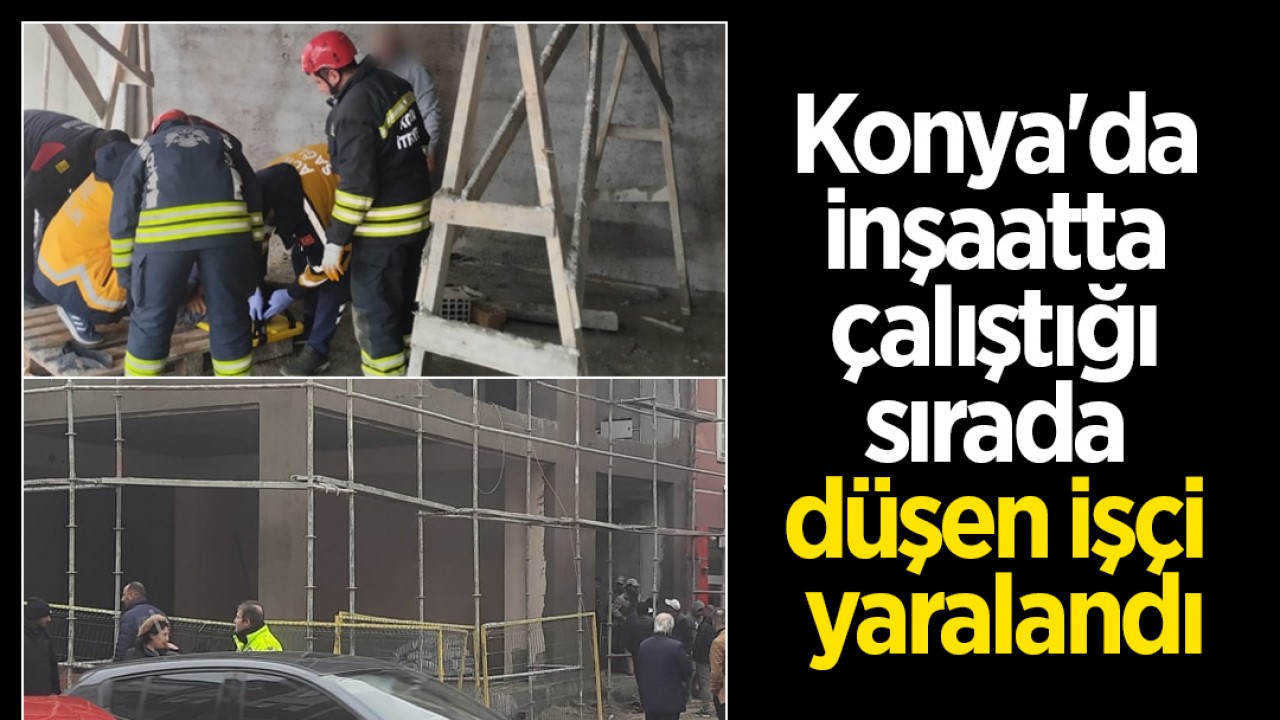 Konya'da inşaatta çalıştığı sırada düşen işçi yaralandı