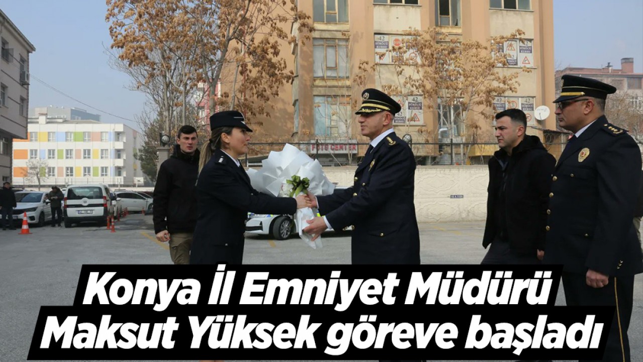 Konya İl Emniyet Müdürü Maksut Yüksek göreve başladı
