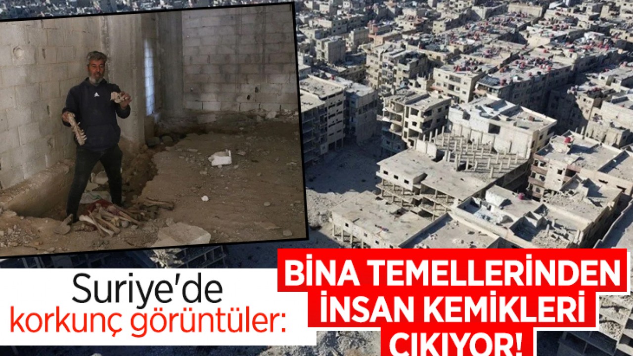 Suriye'de korkunç görüntüler: Bina temellerinden insan kemikleri çıkıyor!