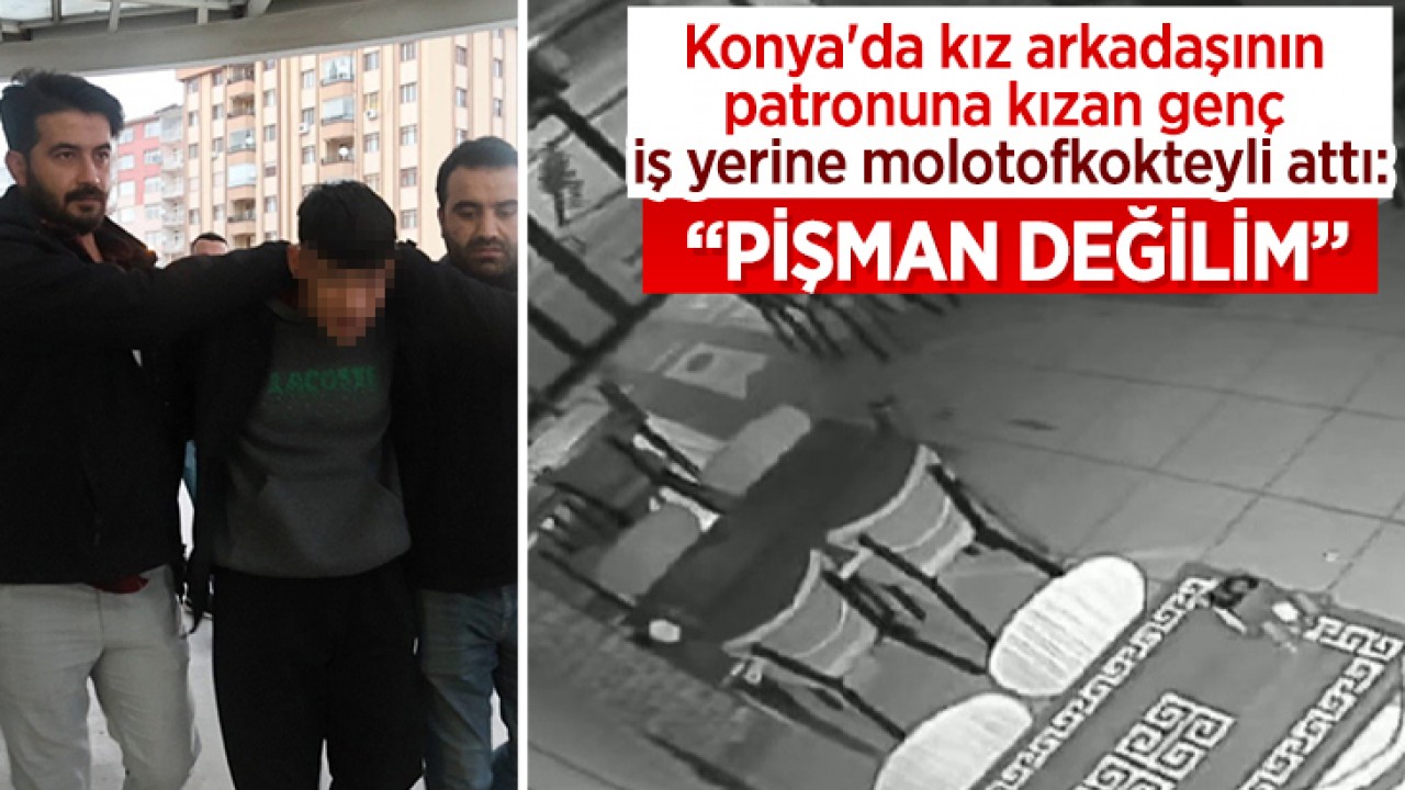 Konya'da kız arkadaşının patronuna kızan genç iş yerine molotofkokteyli attı: “Pişman değilim”