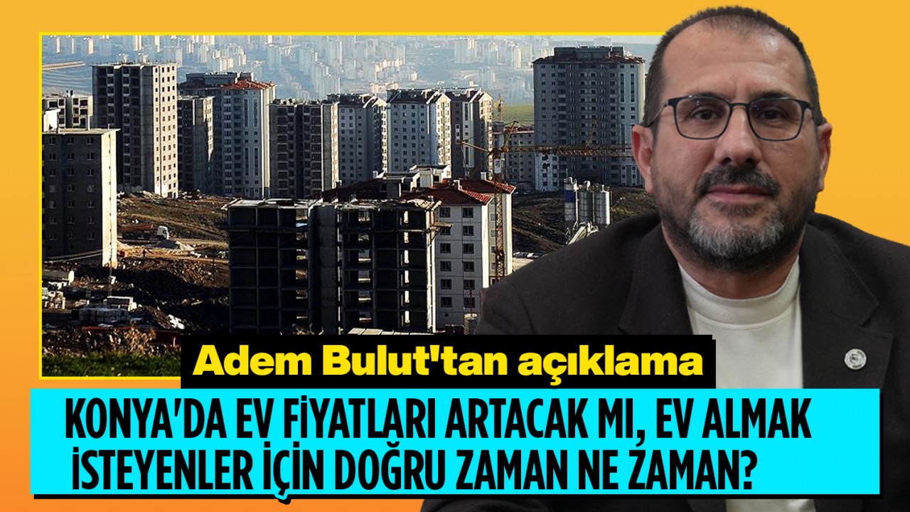 Konya'da ev fiyatları artacak mı, ev almak isteyenler için doğru zaman ne zaman? Adem Bulut'tan açıklama