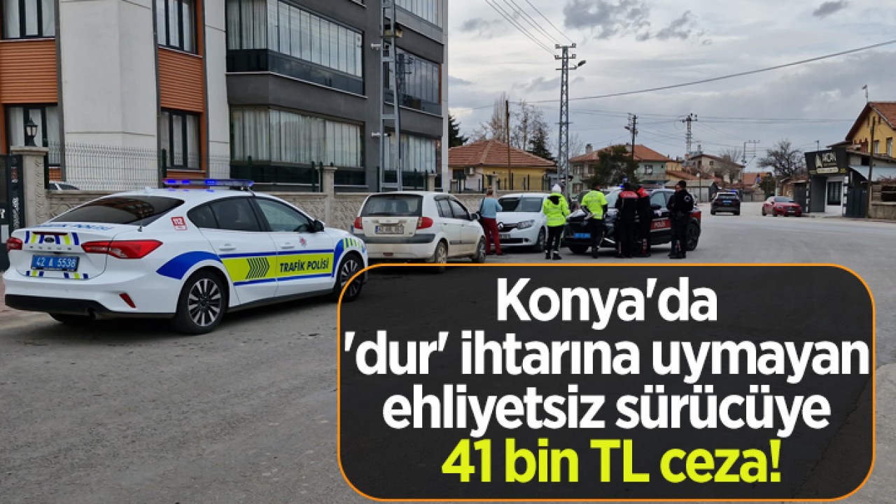 Konya'da 'dur' ihtarına uymayan ehliyetsiz sürücüye 41 bin TL ceza!