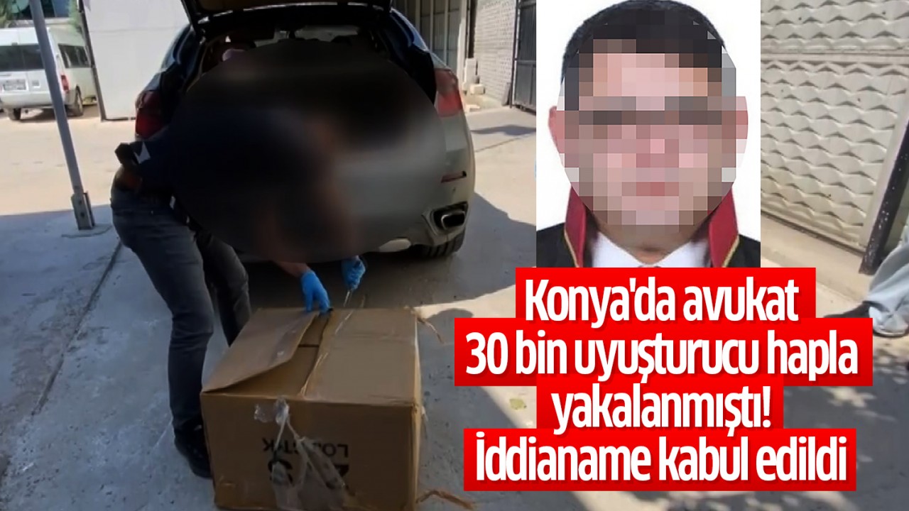 Konya'da avukat 30 bin uyuşturucu hapla yakalanmıştı: İddianame kabul edildi