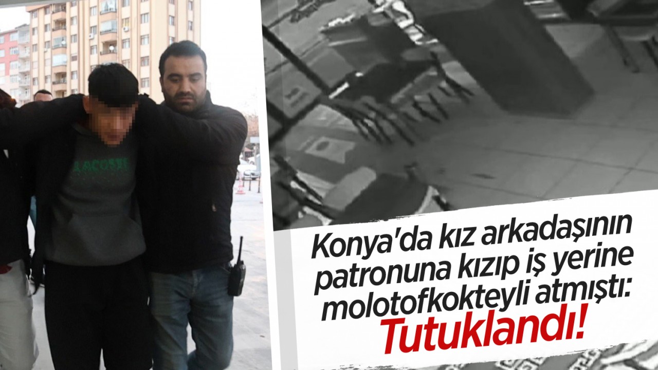 Konya'da kız arkadaşının patronuna kızıp iş yerine molotofkokteyli atmıştı: Tutuklandı!
