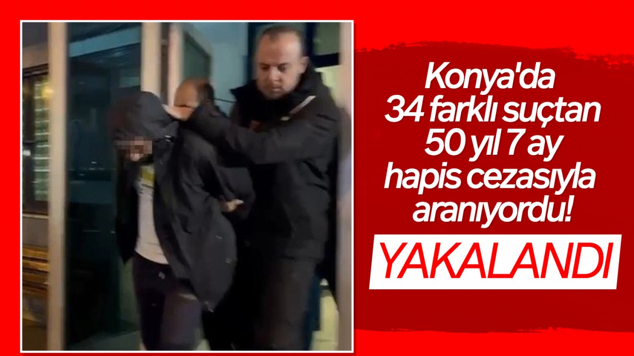 Konya'da 34 farklı suçtan 50 yıl 7 ay hapis cezasıyla aranıyordu! Yakalandı