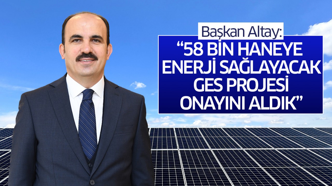 Başkan Altay: "58 bin haneye enerji sağlayacak GES Projesi onayını aldık"