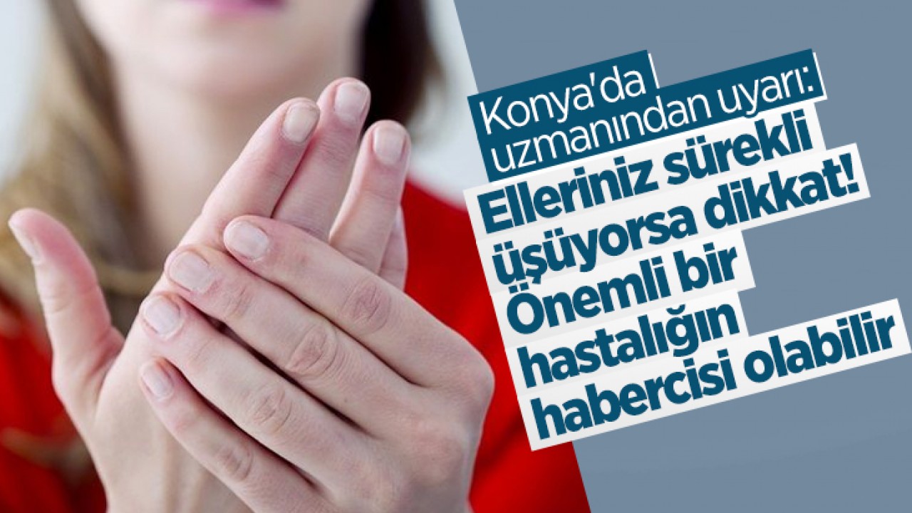 Konya'da uzmanından uyarı: Elleriniz sürekli üşüyorsa dikkat! Önemli bir hastalığın habercisi olabilir