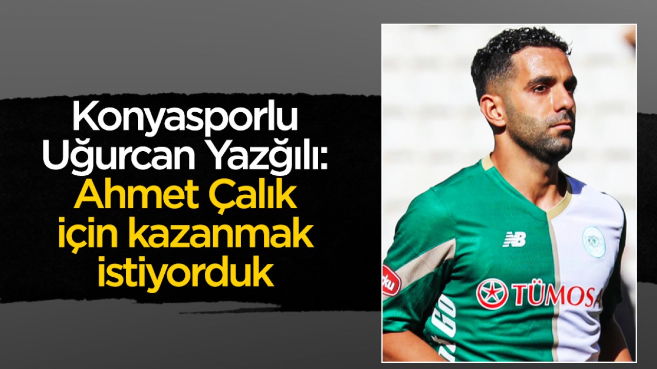Konyasporlu Uğurcan Yazğılı: Ahmet Çalık için kazanmak istiyorduk