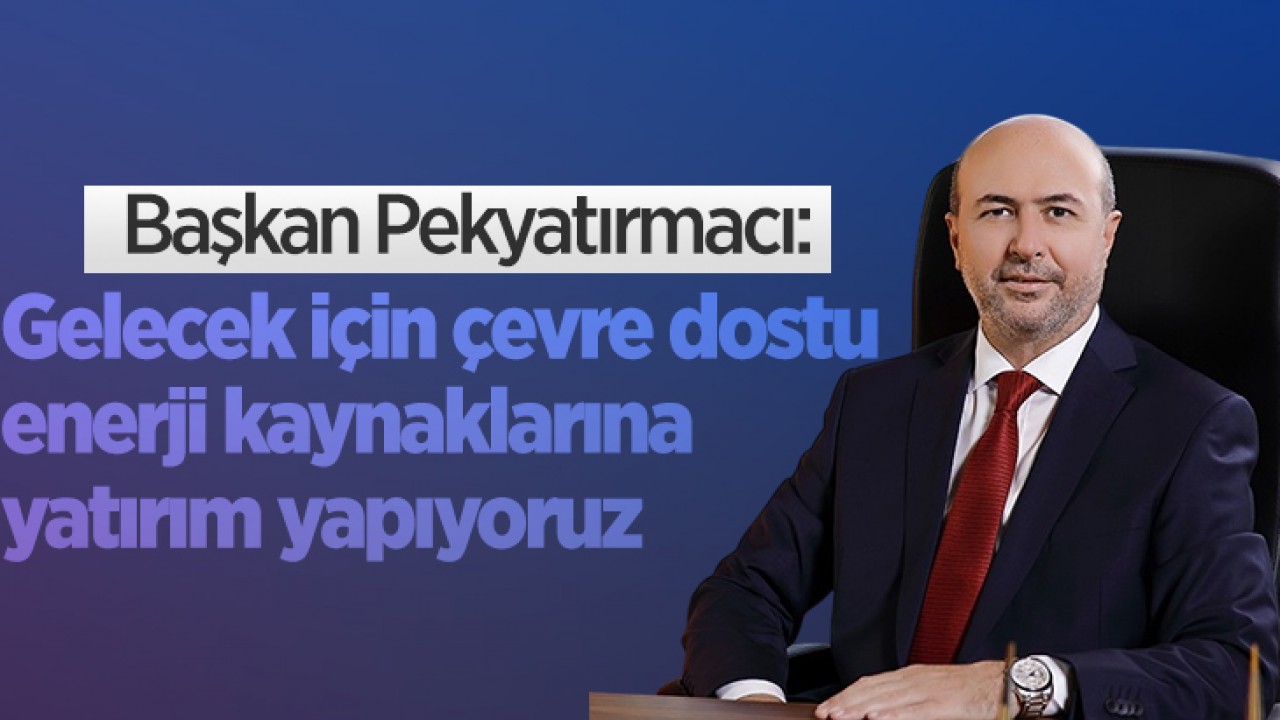 Başkan Pekyatırmacı: Gelecek için çevre dostu enerji kaynaklarına yatırım yapıyoruz