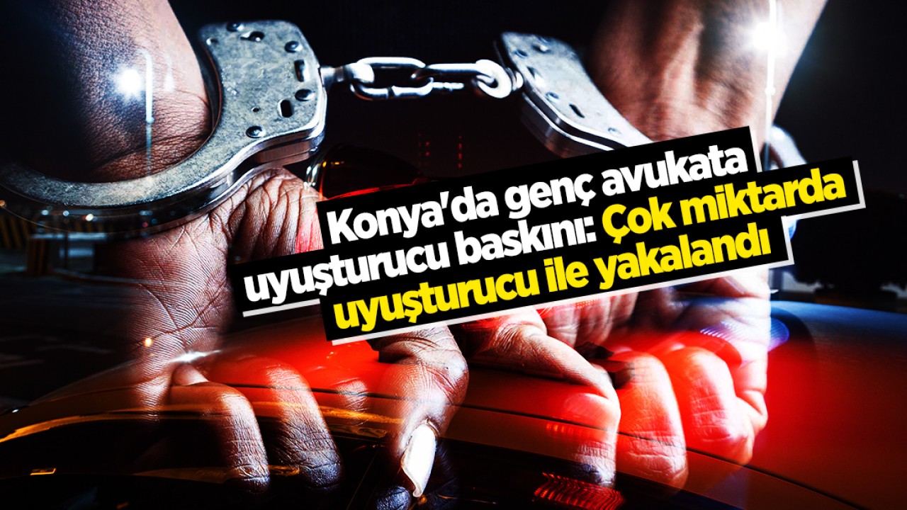 Konya'da genç avukata uyuşturucu baskını: Çok miktarda uyuşturucu ile yakalandı