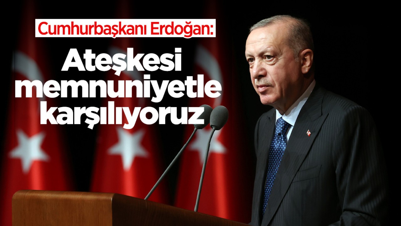 Cumhurbaşkanı Erdoğan: Ateşkesi memnuniyetle karşılıyoruz