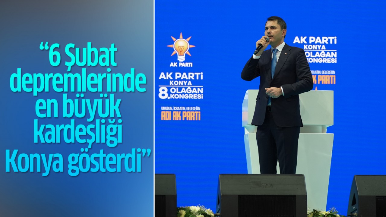 Bakan Kurum Konya'da konuştu: "6 Şubat depremlerinde en büyük kardeşliği Konyalılar gösterdi"