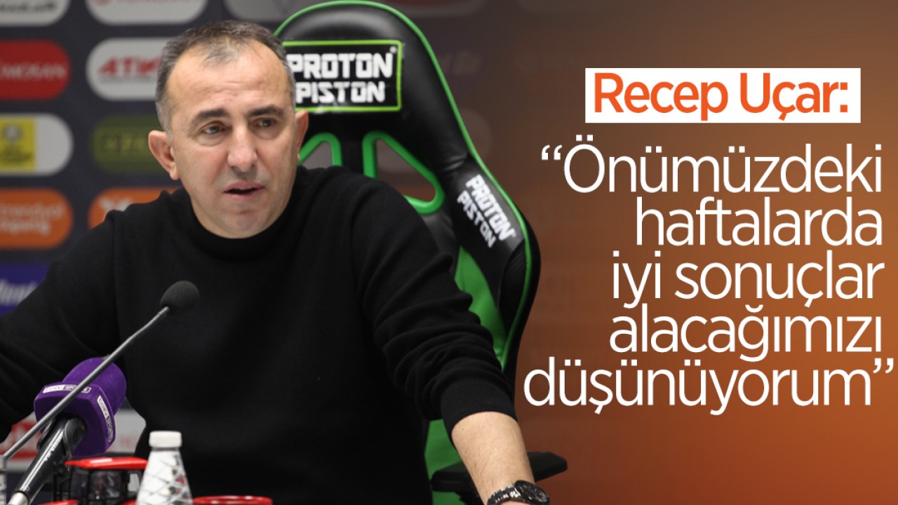 Recep Uçar: “Önümüzdeki haftalarda iyi sonuçlar alacağımızı düşünüyorum”