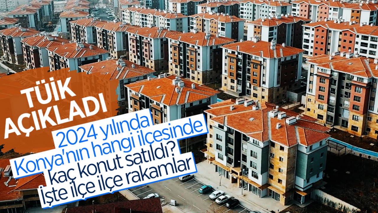TÜİK açıkladı: 2024 yılında Konya'nın hangi ilçesinde kaç konut satıldı? İşte ilçe ilçe rakamlar