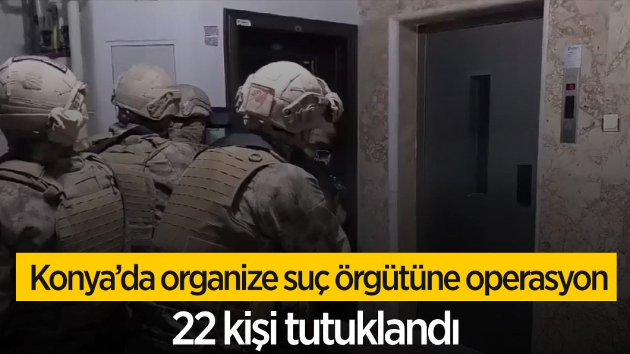 Konya'da organize suç örgütüne operasyon: 22 kişi tutuklandı