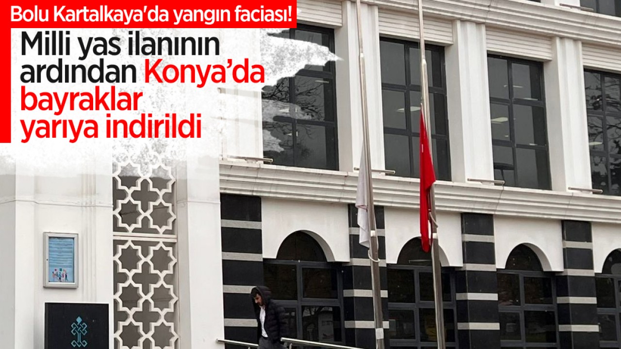 Kartalkaya'da yangın faciası! Milli yas ilanının ardından Konya’da bayraklar yarıya indirildi