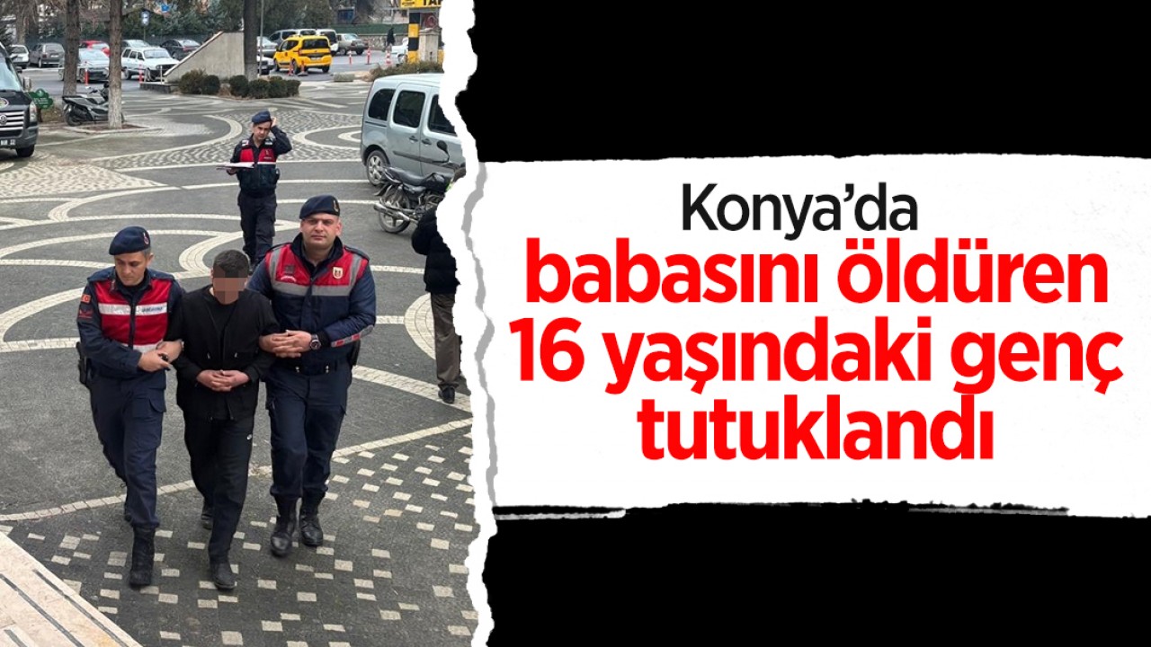 Konya'da babasını öldüren 16 yaşındaki genç tutuklandı