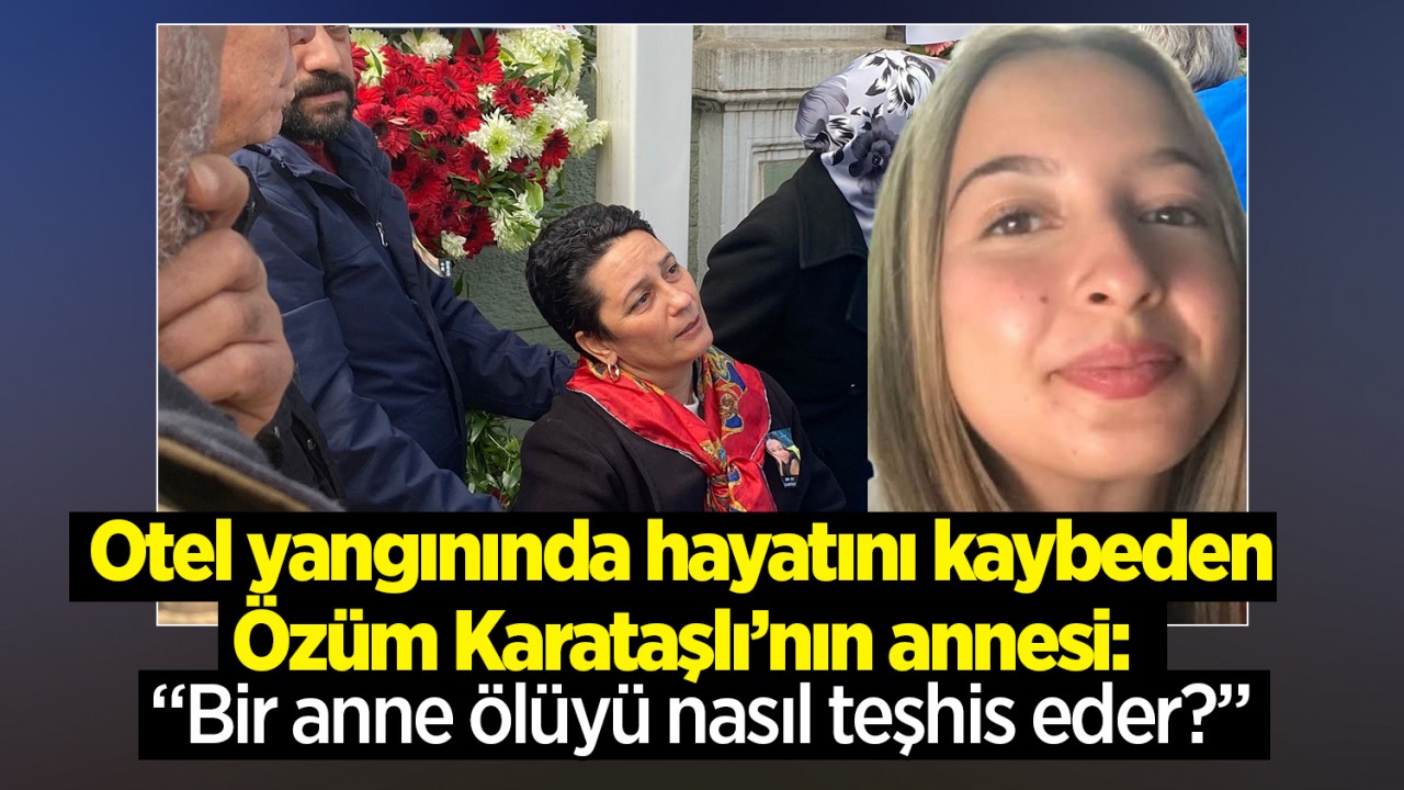 Otel yangınında hayatını kaybeden Konyalı Özüm Karataşlı'nın annesi: "Bir anne ölüyü nasıl teşhis eder?"