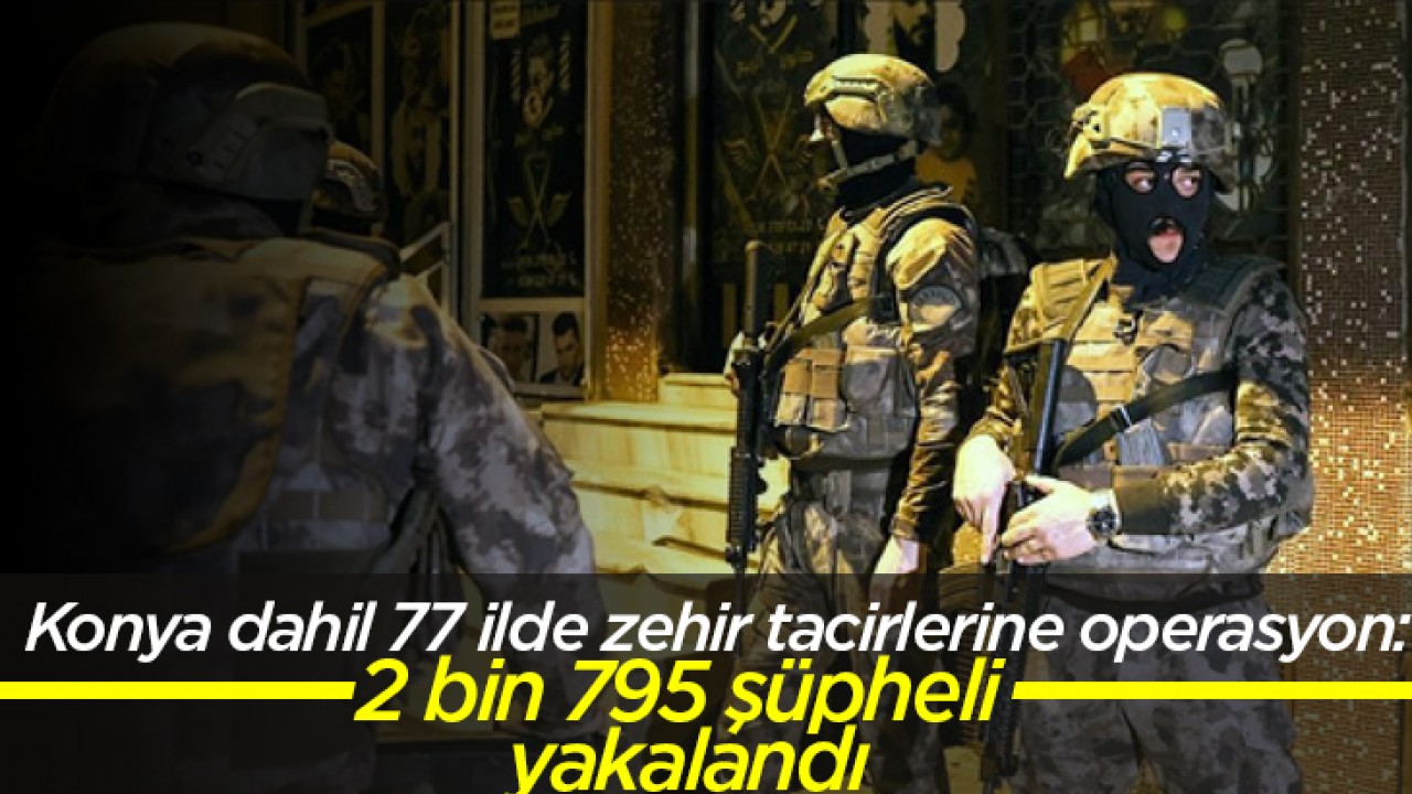 Konya dahil 77 ilde zehir tacirlerine operasyon: 2 bin 795 şüpheli yakalandı
