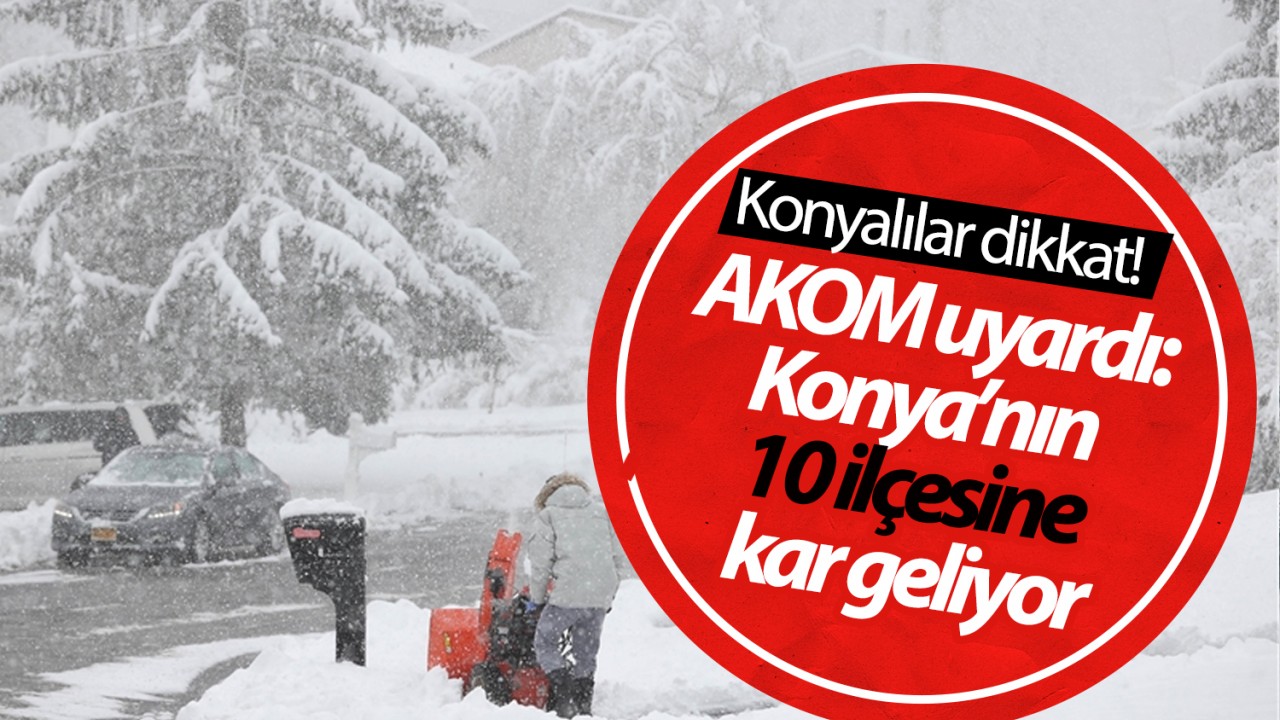 Konyalılar dikkat! AKOM uyardı:Konya’nın 10 ilçesine kar geliyor