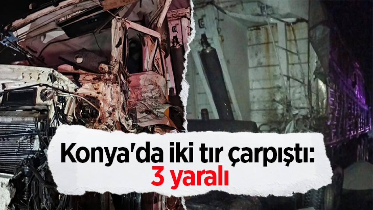 Konya'da iki tır çarpıştı: 3 yaralı