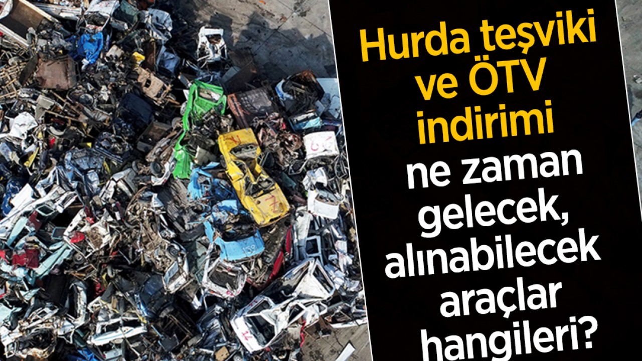 Hurda teşviki ve ÖTV indirimi ne zaman gelecek, alınabilecek araçlar hangileri?