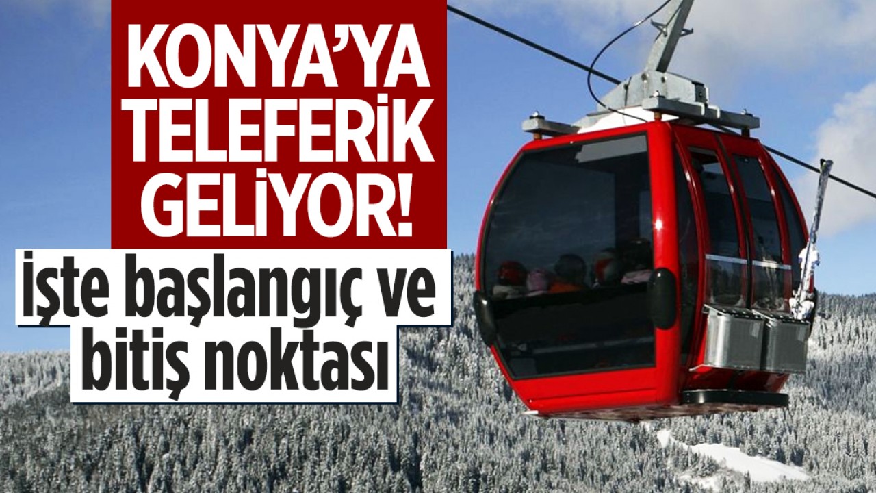Konya’ya teleferik geliyor! İşte başlangıç ve bitiş noktası