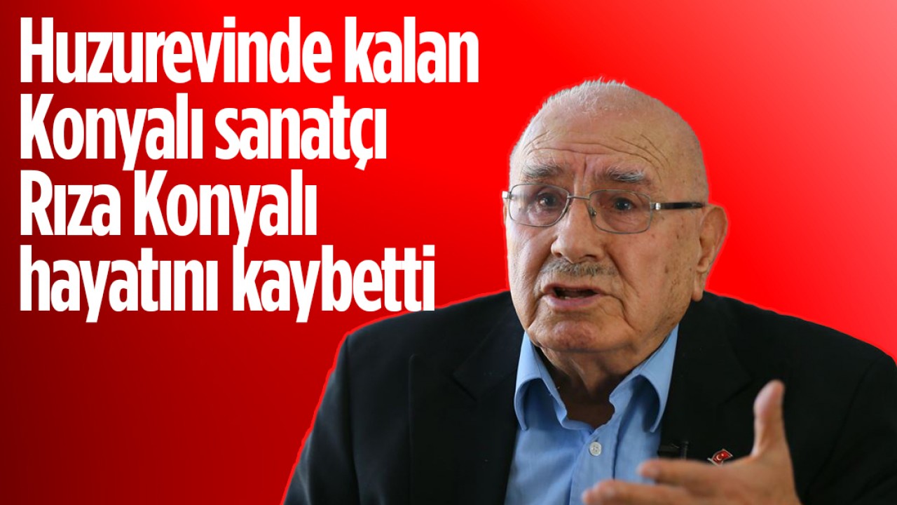Huzurevinde kalan Konyalı sanatçı Rıza Konyalı hayatını kaybetti