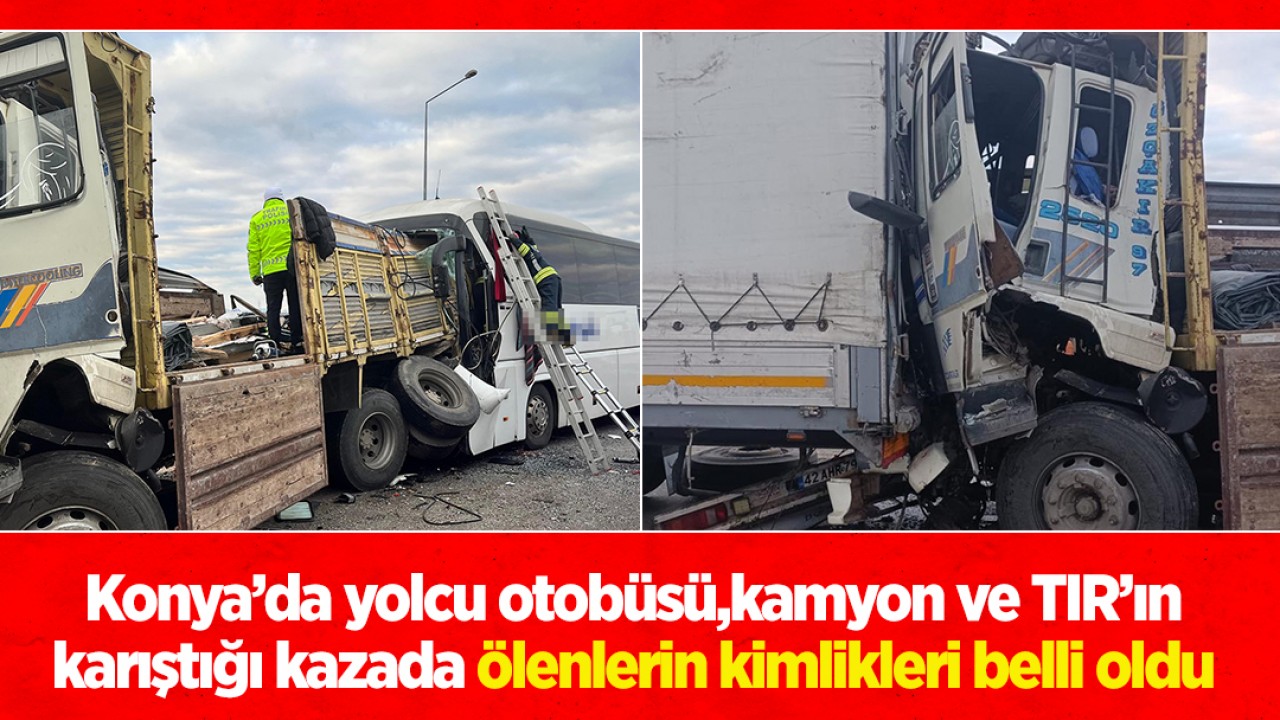 Konya’da yolcu otobüsü, kamyon ve TIR'ın karıştığı kazada ölenlerin kimlikleri belli oldu