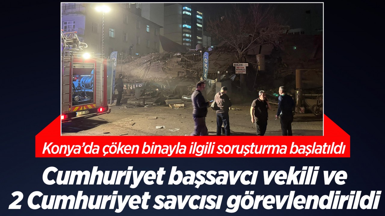 Konya’da çöken binayla ilgili soruşturma başlatıldı: 1 Cumhuriyet başsavcı vekili ve 2 Cumhuriyet savcısı görevlendirildi