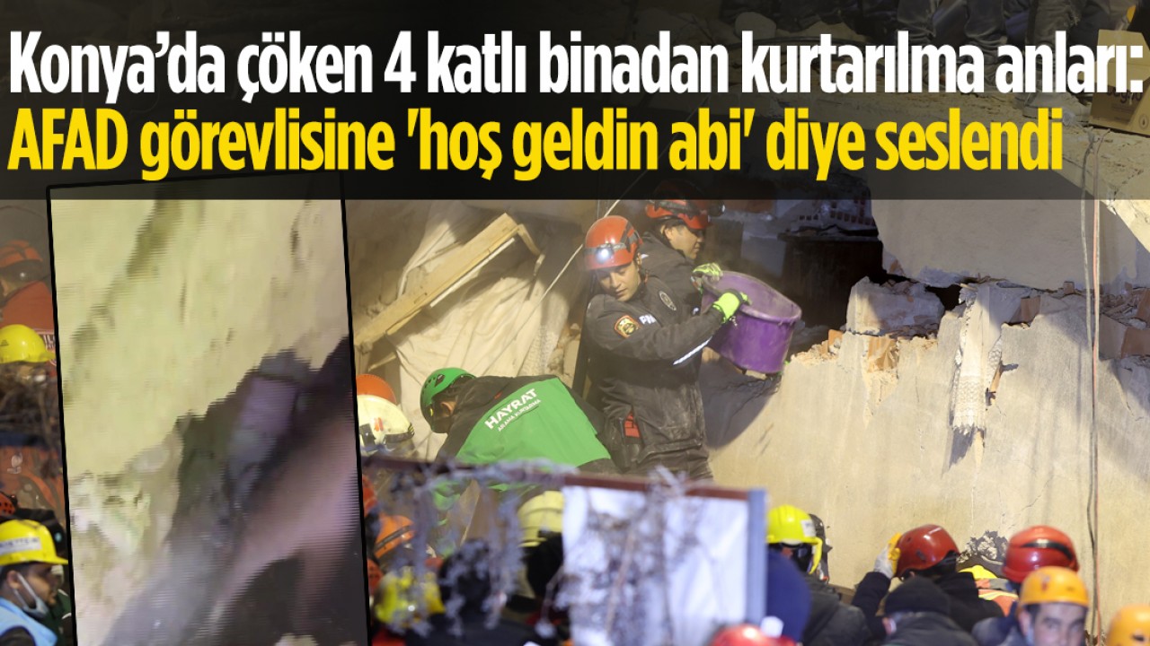 Konya’da çöken 4 katlı binadan kurtarılma anları: AFAD görevlisine 'hoş geldin abi' diye seslendi