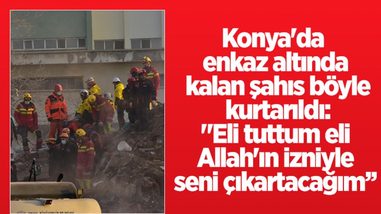 Konya'da enkaz altında kalan şahıs böyle kurtarıldı: "Eli tuttum eli. Allah'ın izniyle seni çıkartacağım seni"