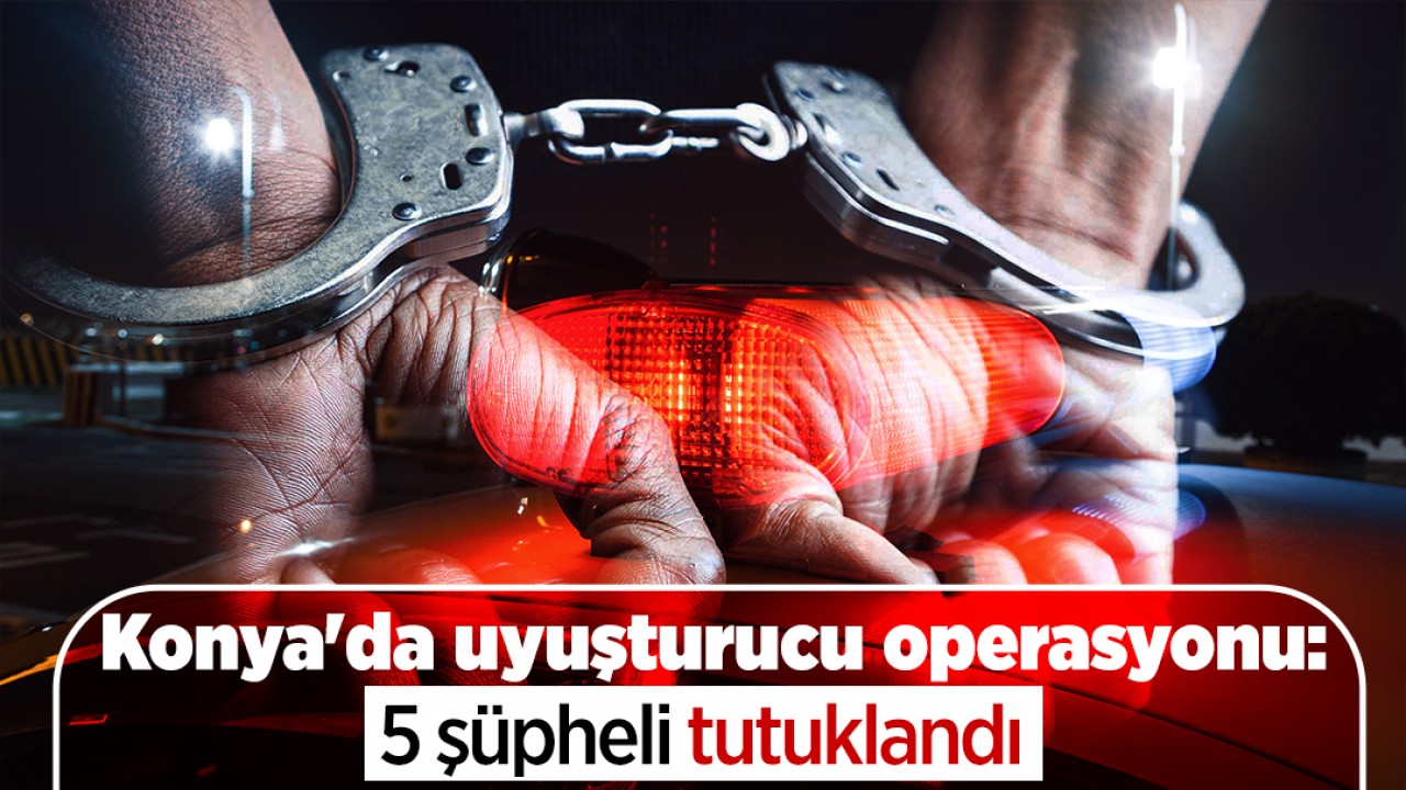 Konya'da uyuşturucu operasyonu: 5 şüpheli tutuklandı