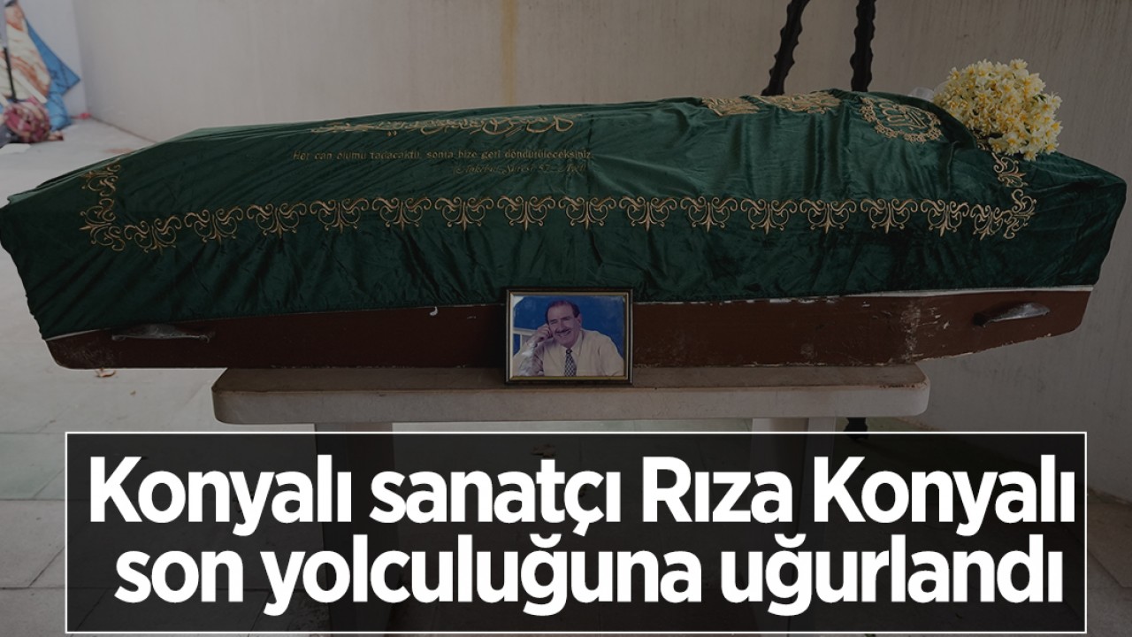 Konyalı sanatçı Rıza Konyalı son yolculuğuna uğurlandı