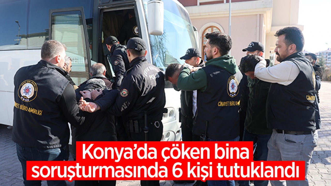 Konya'da çöken bina soruşturmasında 6 kişi tutuklandı