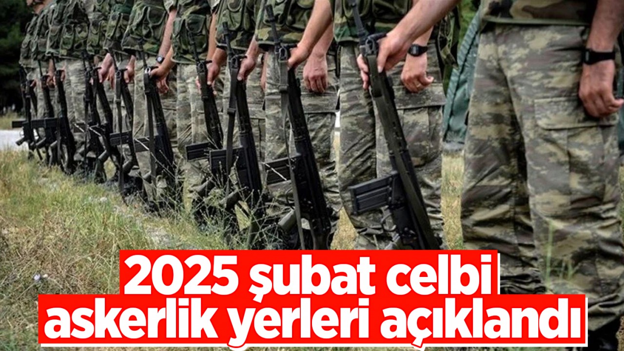 2025 şubat celbi askerlik yerleri açıklandı