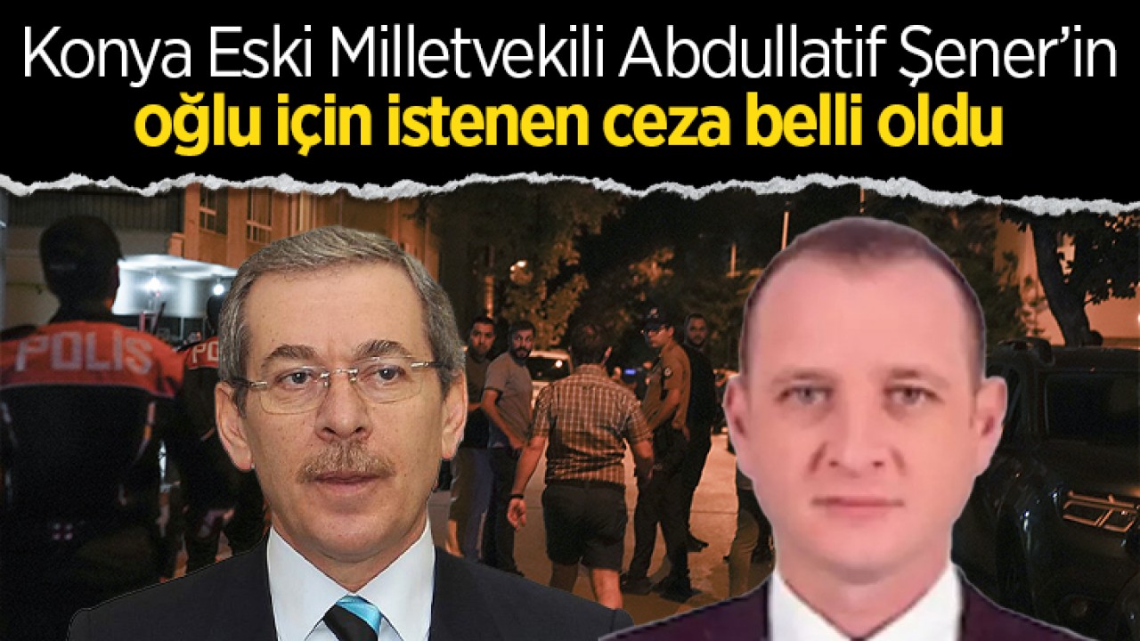 Konya Eski Milletvekili Abdullatif Şener'in oğlu için istenen ceza belli oldu