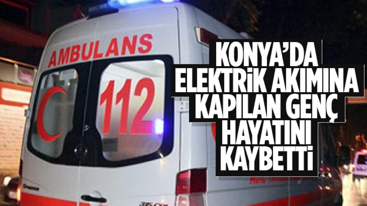 Konya'da elektrik akımına kapılan genç hayatını kaybetti